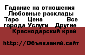 Гадание на отношения. Любовные расклады Таро. › Цена ­ 1 000 - Все города Услуги » Другие   . Краснодарский край